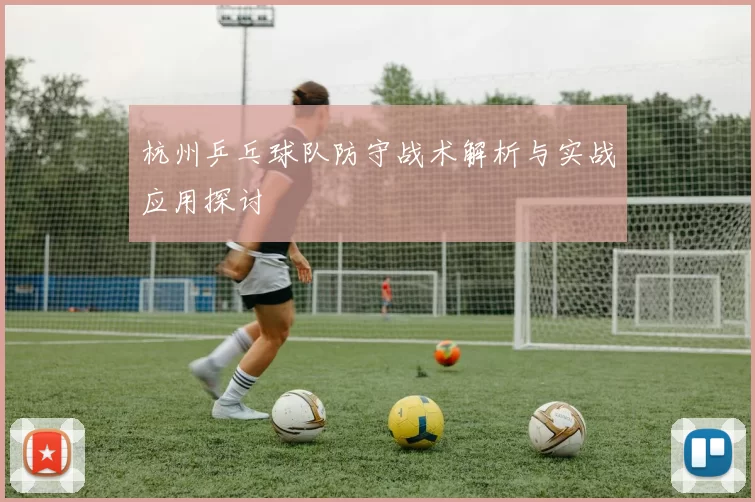 杭州乒乓球队防守战术解析与实战应用探讨