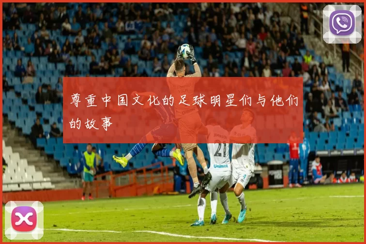 尊重中国文化的足球明星们与他们的故事