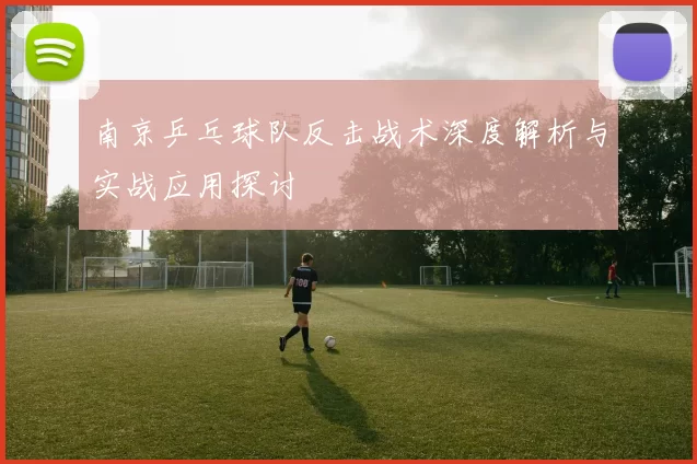 南京乒乓球队反击战术深度解析与实战应用探讨