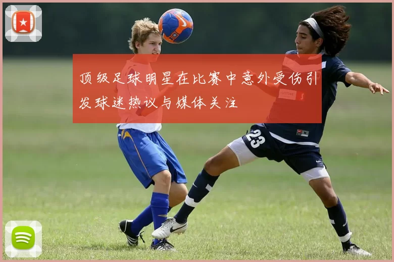 顶级足球明星在比赛中意外受伤引发球迷热议与媒体关注