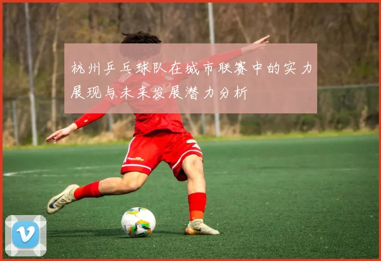 杭州乒乓球队在城市联赛中的实力展现与未来发展潜力分析