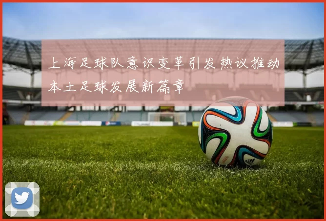 上海足球队意识变革引发热议推动本土足球发展新篇章