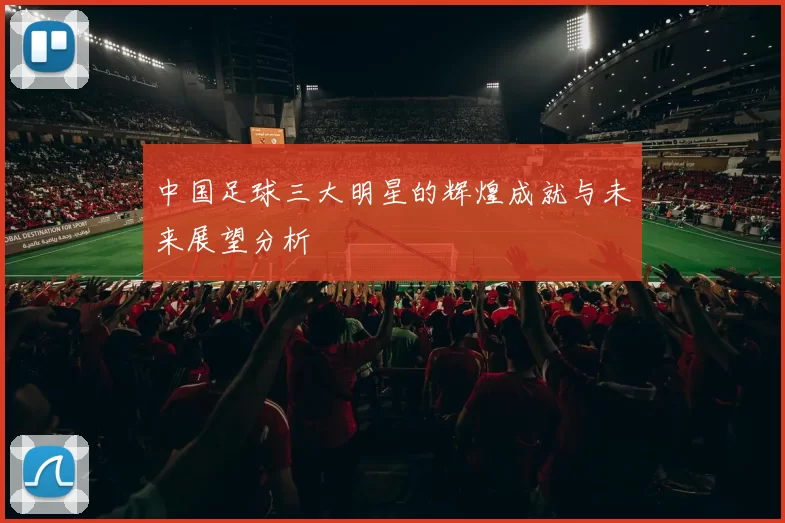 中国足球三大明星的辉煌成就与未来展望分析