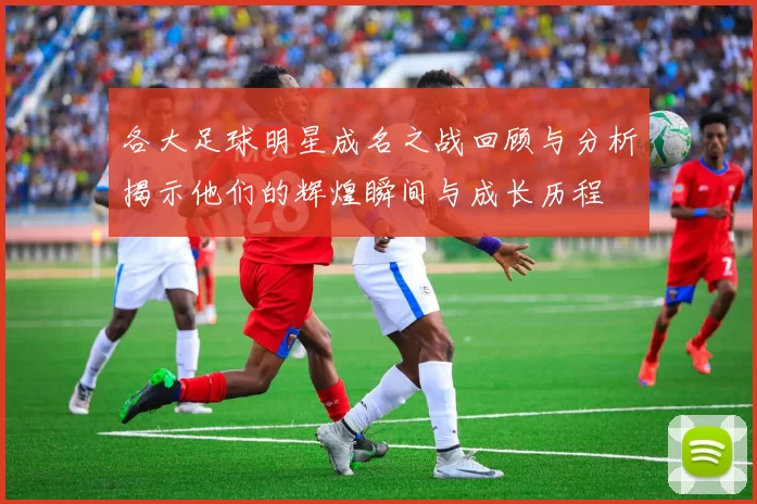 各大足球明星成名之战回顾与分析揭示他们的辉煌瞬间与成长历程