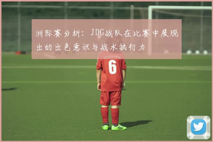 洲际赛分析：JDG战队在比赛中展现出的出色意识与战术执行力