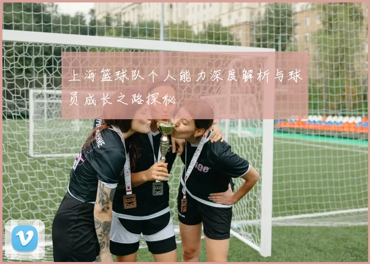 上海篮球队个人能力深度解析与球员成长之路探秘