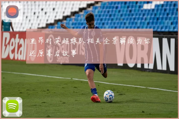 里昂对英超球队相关全景解读为你还原幕后故事