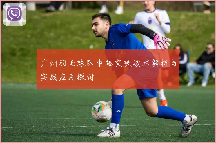 广州羽毛球队中路突破战术解析与实战应用探讨