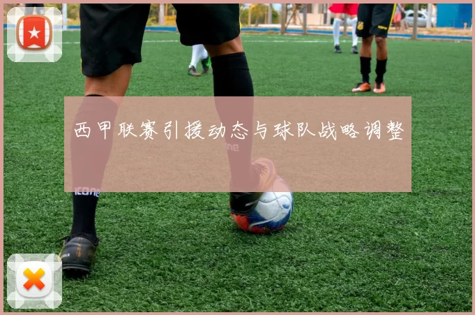 西甲联赛引援动态与球队战略调整