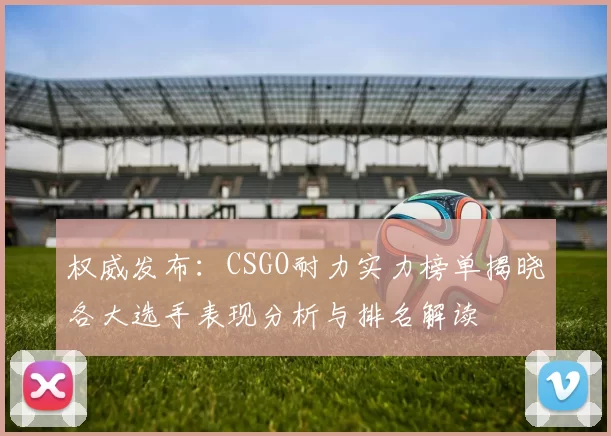 权威发布：CSGO耐力实力榜单揭晓各大选手表现分析与排名解读