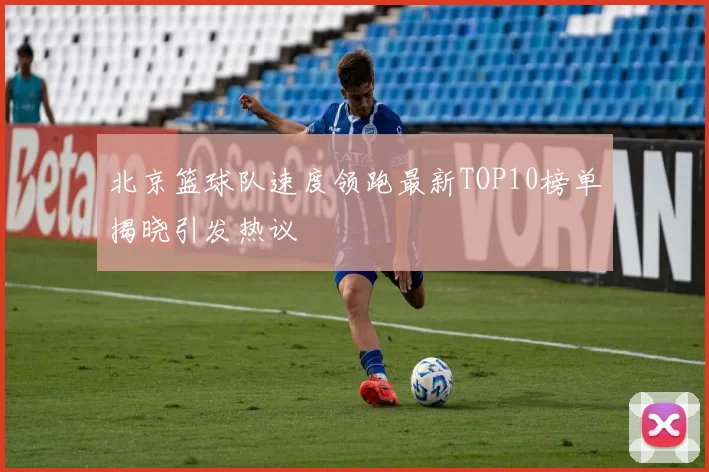 北京篮球队速度领跑最新TOP10榜单揭晓引发热议