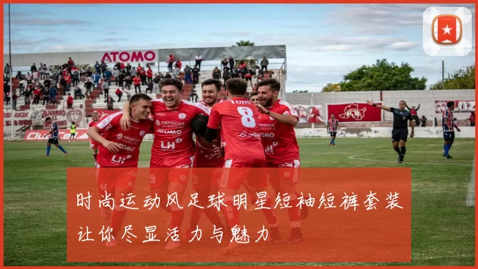 时尚运动风足球明星短袖短裤套装让你尽显活力与魅力