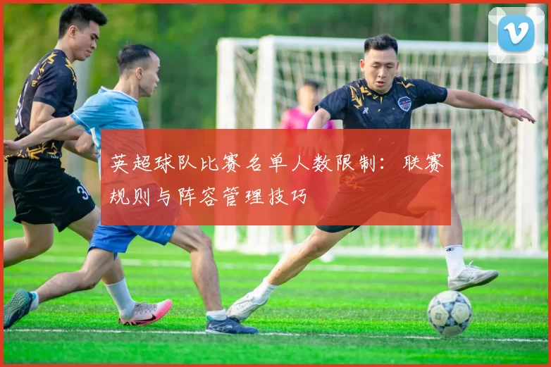 英超球队比赛名单人数限制：联赛规则与阵容管理技巧