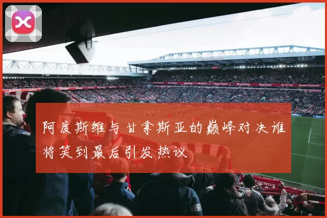 阿度斯维与甘拿斯亚的巅峰对决谁将笑到最后引发热议