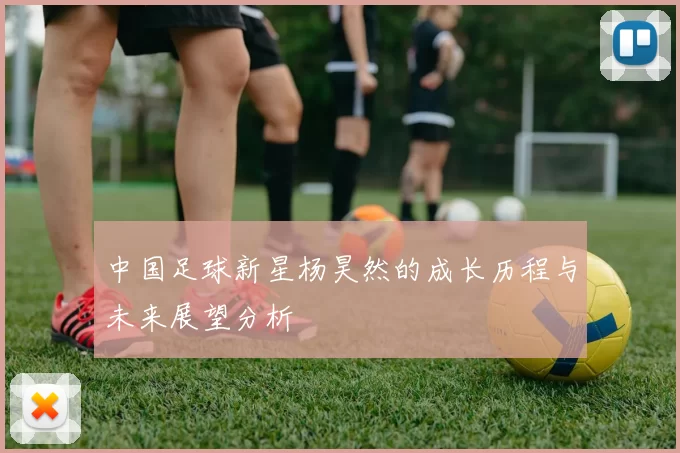 中国足球新星杨昊然的成长历程与未来展望分析