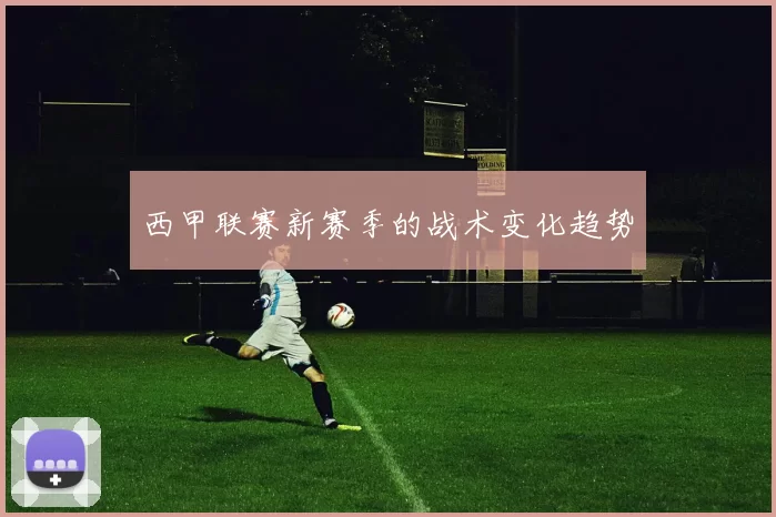 西甲联赛新赛季的战术变化趋势