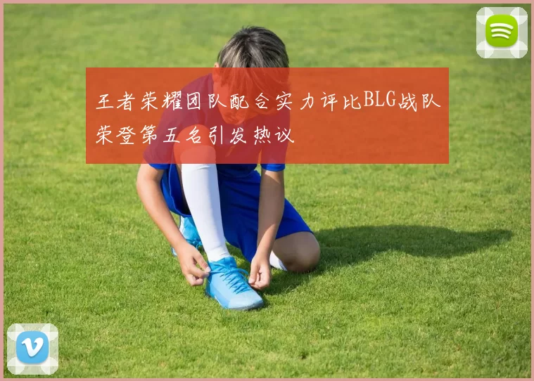 王者荣耀团队配合实力评比BLG战队荣登第五名引发热议