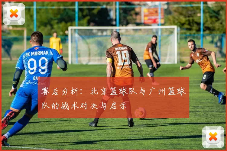 赛后分析：北京篮球队与广州篮球队的战术对决与启示