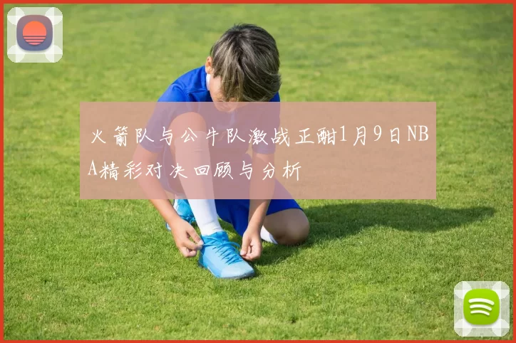 火箭队与公牛队激战正酣1月9日NBA精彩对决回顾与分析