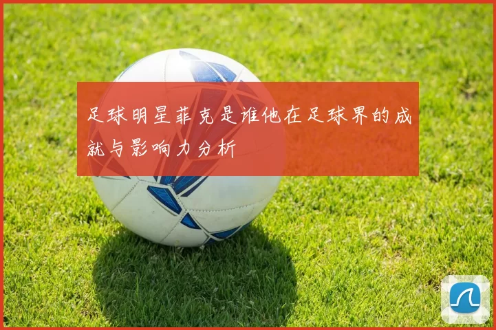 足球明星菲克是谁他在足球界的成就与影响力分析