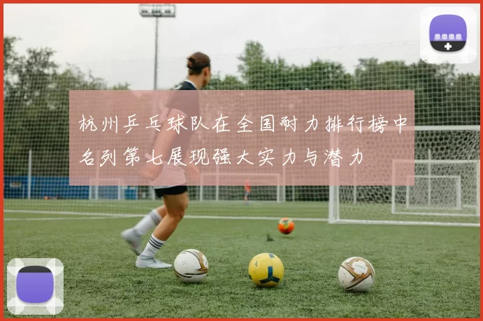 杭州乒乓球队在全国耐力排行榜中名列第七展现强大实力与潜力