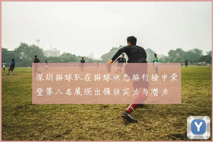 深圳排球队在排球状态排行榜中荣登第八名展现出强劲实力与潜力
