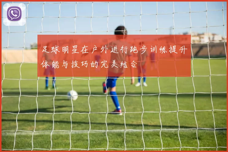 足球明星在户外进行跑步训练提升体能与技巧的完美结合