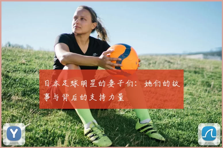 日本足球明星的妻子们：她们的故事与背后的支持力量