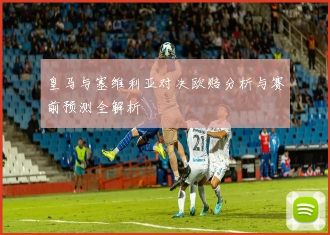 皇马与塞维利亚对决欧赔分析与赛前预测全解析