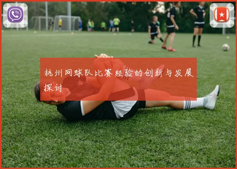 杭州网球队比赛经验的创新与发展探讨
